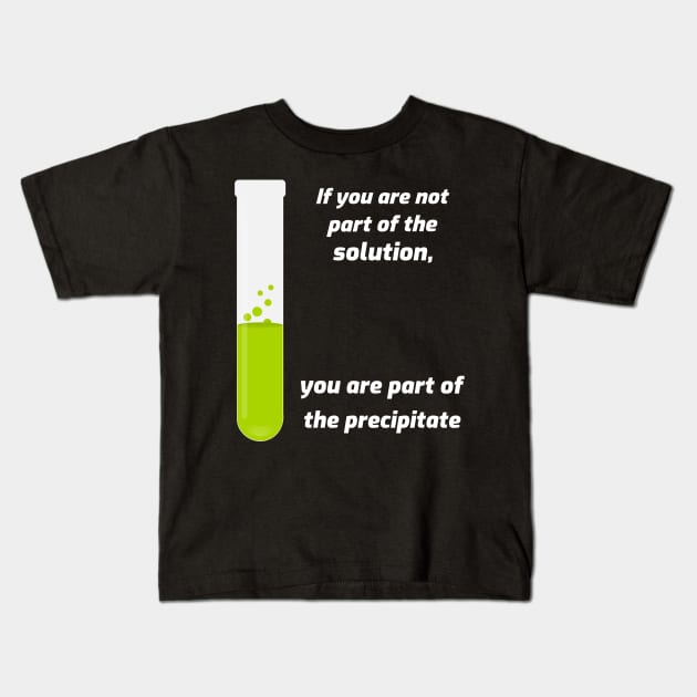 If you aren't part of the solution, you are part of the precipitate. Kids T-Shirt by mikepod